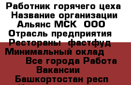 Работник горячего цеха › Название организации ­ Альянс-МСК, ООО › Отрасль предприятия ­ Рестораны, фастфуд › Минимальный оклад ­ 27 000 - Все города Работа » Вакансии   . Башкортостан респ.,Караидельский р-н